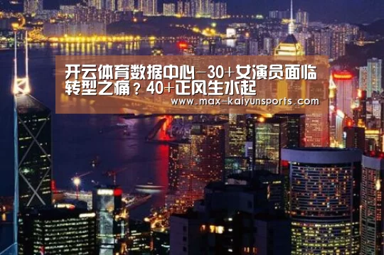 开云体育数据中心-30+女演员面临转型之痛?40+正风生水起(图1) 开云体育移动端