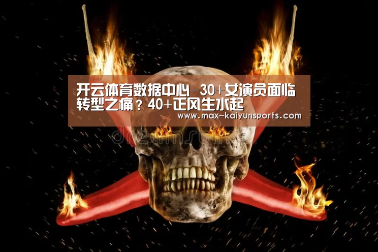 开云体育数据中心-30+女演员面临转型之痛?40+正风生水起(图3) 开云体育移动端