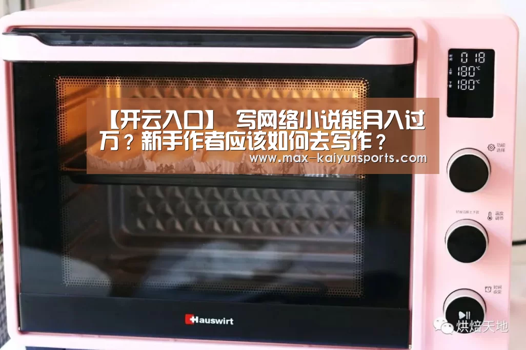 【开云入口】
写网络小说能月入过万?新手作者应该如何去写作?(图4) 开云体育