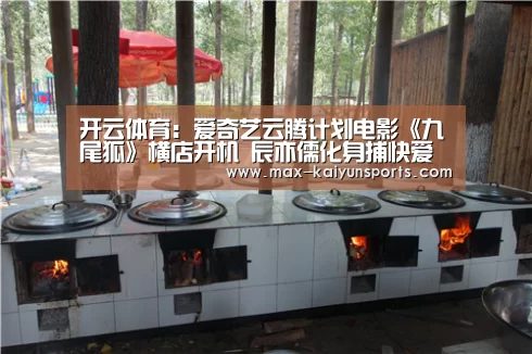开云体育:爱奇艺云腾计划电影《九尾狐》横店开机 辰亦儒化身捕快爱上幻象何蓝逗(图1) 开云体育
