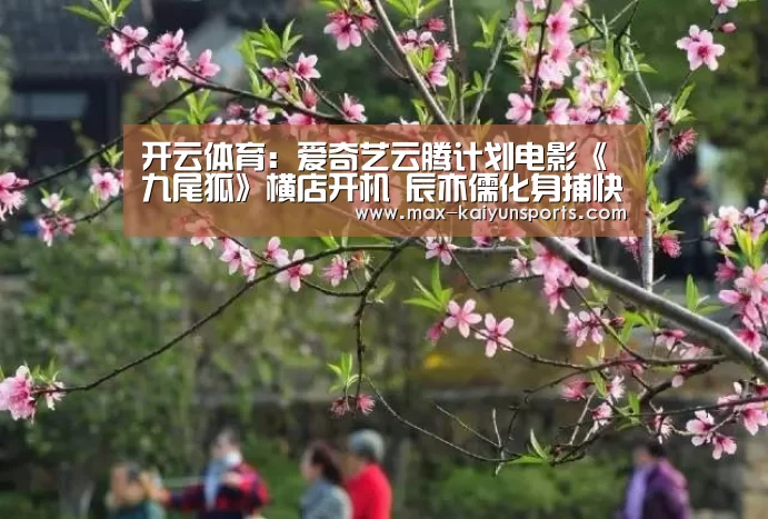 开云体育:爱奇艺云腾计划电影《九尾狐》横店开机 辰亦儒化身捕快爱上幻象何蓝逗(图3) 开云体育移动端