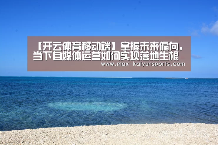 【开云体育移动端】掌握未来偏向,当下自媒体运营如何实现落地生根持久长效(图1) 开云体育数据中心