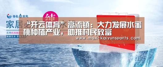 “开云体育”高流镇:大力发展水蜜桃种植产业,助推村民致富(图1) 开云体育移动端